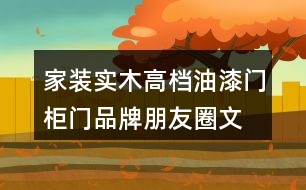 家裝實(shí)木高檔油漆門、柜門品牌朋友圈文案、門業(yè)朋友圈文案32句