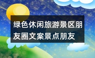 綠色休閑旅游景區(qū)朋友圈文案、景點(diǎn)朋友圈文案30句