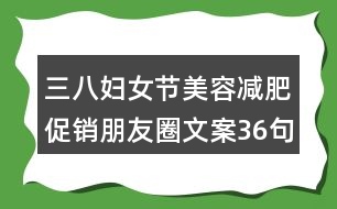 三八婦女節(jié)美容減肥促銷(xiāo)朋友圈文案36句