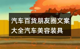 汽車百貨朋友圈文案大全：汽車美容、裝具、改裝朋友圈文案36句