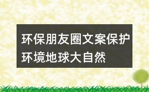 環(huán)保朋友圈文案：保護(hù)環(huán)境、地球、大自然的朋友圈文案35句