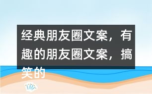 經(jīng)典朋友圈文案，有趣的朋友圈文案，搞笑的朋友圈文案35句