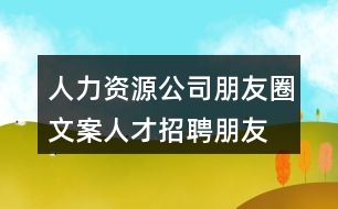 人力資源公司朋友圈文案、人才招聘朋友圈文案38句