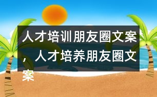 人才培訓朋友圈文案，人才培養(yǎng)朋友圈文案37句
