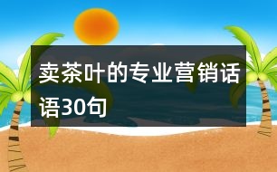 賣茶葉的專業(yè)營(yíng)銷話語(yǔ)30句
