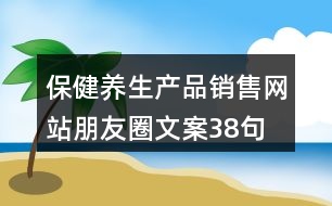 保健養(yǎng)生產(chǎn)品銷售網(wǎng)站朋友圈文案38句