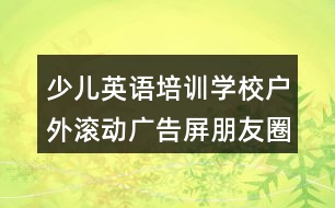 少兒英語(yǔ)培訓(xùn)學(xué)校戶(hù)外滾動(dòng)廣告屏朋友圈文案37句