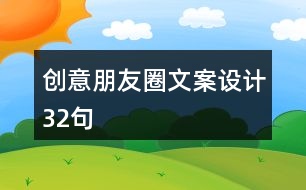 創(chuàng)意朋友圈文案設計32句