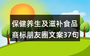 保健養(yǎng)生及滋補(bǔ)食品商標(biāo)朋友圈文案37句