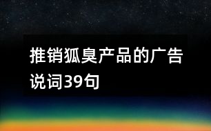 推銷狐臭產(chǎn)品的廣告說(shuō)詞39句