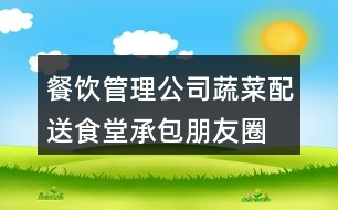 餐飲管理公司蔬菜配送、食堂承包朋友圈文案34句