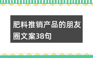 肥料推銷(xiāo)產(chǎn)品的朋友圈文案38句