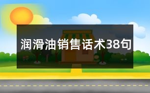 潤(rùn)滑油銷(xiāo)售話(huà)術(shù)38句