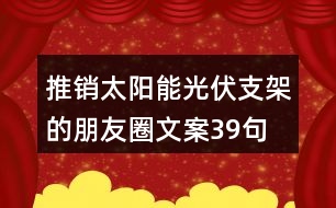推銷太陽能光伏支架的朋友圈文案39句