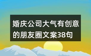 婚慶公司大氣、有創(chuàng)意的朋友圈文案38句