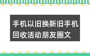 手機以舊換新、舊手機回收活動朋友圈文案32句