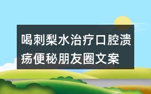 喝刺梨水治療口腔潰瘍、便秘朋友圈文案33句