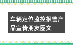 車輛定位、監(jiān)控、報(bào)警產(chǎn)品宣傳朋友圈文案40句