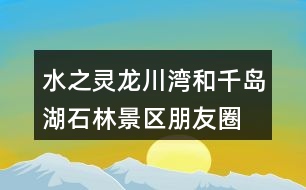 水之靈、龍川灣和千島湖石林景區(qū)朋友圈文案32句