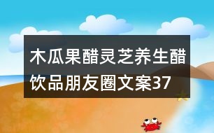 木瓜果醋、靈芝養(yǎng)生醋飲品朋友圈文案37句