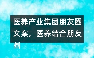 醫(yī)養(yǎng)產(chǎn)業(yè)集團(tuán)朋友圈文案，醫(yī)養(yǎng)結(jié)合朋友圈文案35句
