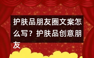 護膚品朋友圈文案怎么寫？護膚品創(chuàng)意朋友圈文案34句