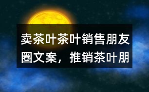 賣茶葉、茶葉銷售朋友圈文案，推銷茶葉朋友圈文案36句