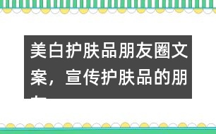美白護膚品朋友圈文案，宣傳護膚品的朋友圈文案40句