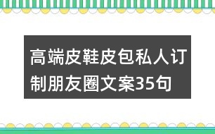 高端皮鞋、皮包私人訂制朋友圈文案35句