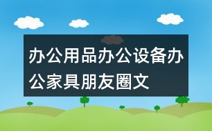 辦公用品、辦公設(shè)備、辦公家具朋友圈文案39句