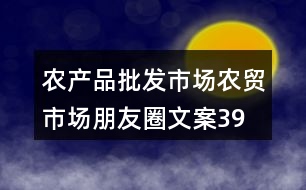 農(nóng)產(chǎn)品批發(fā)市場、農(nóng)貿(mào)市場朋友圈文案39句