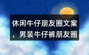 &quot;休閑牛仔朋友圈文案，男裝牛仔褲朋友圈文案	&quot;35句