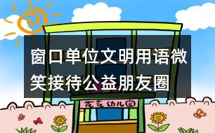 窗口單位文明用語(yǔ)、微笑接待公益朋友圈文案35句