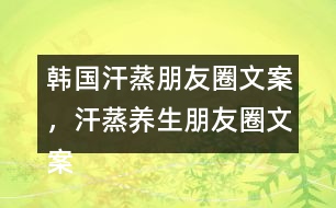 韓國(guó)汗蒸朋友圈文案，汗蒸養(yǎng)生朋友圈文案34句