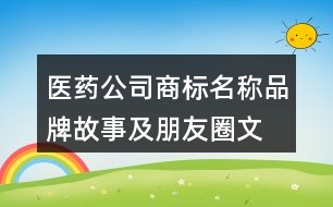 醫(yī)藥公司商標(biāo)名稱、品牌故事及朋友圈文案37句