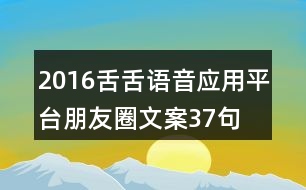 2016舌舌語(yǔ)音應(yīng)用平臺(tái)朋友圈文案37句