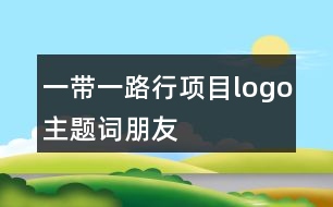 “一帶一路行”項(xiàng)目logo、主題詞、朋友圈文案37句