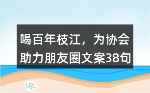 ＂喝百年枝江，為協(xié)會(huì)助力“朋友圈文案38句