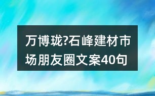 萬博瓏?石峰建材市場(chǎng)朋友圈文案40句