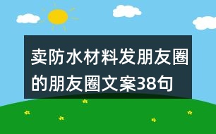 賣(mài)防水材料發(fā)朋友圈的朋友圈文案38句