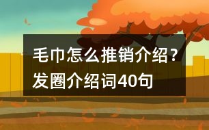 毛巾怎么推銷介紹？發(fā)圈介紹詞40句