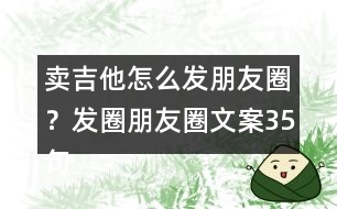 賣(mài)吉他怎么發(fā)朋友圈？發(fā)圈朋友圈文案35句