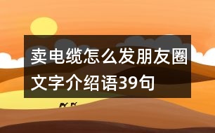 賣電纜怎么發(fā)朋友圈文字介紹語(yǔ)39句