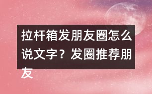 拉桿箱發(fā)朋友圈怎么說(shuō)文字？發(fā)圈推薦朋友圈文案35句