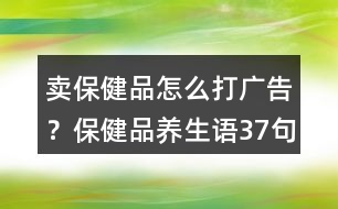 賣保健品怎么打廣告？保健品養(yǎng)生語37句