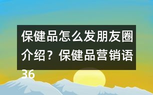 保健品怎么發(fā)朋友圈介紹？保健品營銷語36句