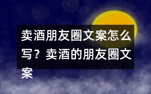 賣(mài)酒朋友圈文案怎么寫(xiě)？賣(mài)酒的朋友圈文案33句