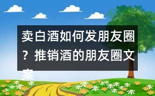 賣白酒如何發(fā)朋友圈？推銷酒的朋友圈文案34句