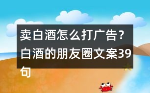 賣白酒怎么打廣告？白酒的朋友圈文案39句