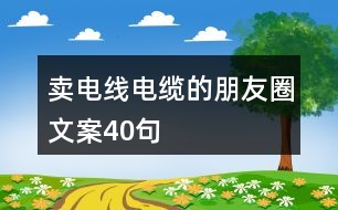 賣(mài)電線電纜的朋友圈文案40句
